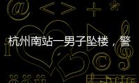 杭州南站一男子坠楼
，警方通报，男子身份曝光	，令人唏嘘