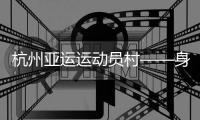 杭州亚运运动员村——身在“村里”
，如在“家里”