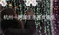杭州一男医生杀害女医生后跳楼，警方通报