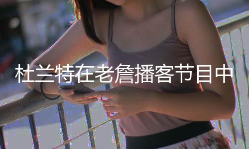 凯文杜兰特在节目中表示