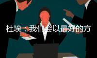 杜埃�：我们会以最好的方式对待比赛，目标是将奖杯带回巴黎