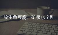 放生鱼豆腐	、矿泉水？别把无知当成善举