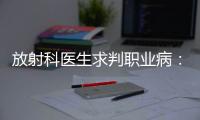 放射科医生求判职业病：未上国家目录�
，难定因果关系