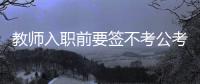 教师入职前要签不考公考编承诺书？当地通报：属实，已纠正