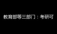 教育部等三部门：考研可设置核酸阳性考场