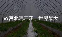 故宫北院开建
，世界最大宫殿群为何“开分号”？