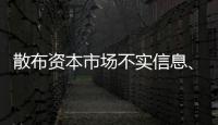 散布资本市场不实信息、开展非法荐股等	�，一批账号�、网站被封