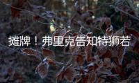 摊牌�！弗里克告知特狮若不走将是三门 9年前逼走布拉沃如今轮到他