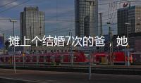 摊上个结婚7次的爸，她彻底炸了