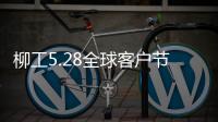 柳工5.28全球客户节专享购，五月大促来袭�！