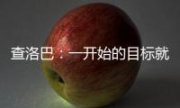 查洛巴：一开始的目标就是进入决赛 库库雷利亚的解围非常精彩