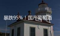 暴跌95%�！国产葡萄酒全线崩盘，曾经的国货之光张裕都撑不住了	！