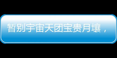 宇宙月壤为祖国航天事业助力