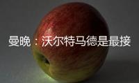 曼晚：沃尔特马德是最接近约克雷斯的球员之一，但曼联已基本错过