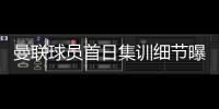 曼联球员首日集训细节曝光
，两新援会晤队友	！十余人缺席原因揭秘