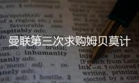 曼联第三次求购姆贝莫计划曝光，欲靠一招说服�！有信心下周五成交
