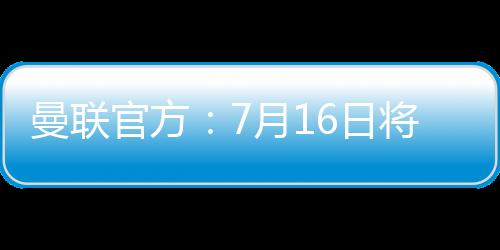 直播吧7月9日讯 曼联官方消息