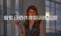 曾繁日晒休赛期训练视频 探长：他与同曦还未开始续约谈判