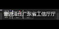 曾进泽任广东省工信厅厅长
，黄志坚任广东省水利厅厅长