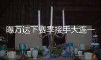 曝万达下赛季接手大连一方 王健林：稳定投入