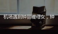 机场遇到钟丽缇母女，钟丽缇本人不胖很年轻，她两个女儿颜值好高