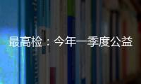 最高检：今年一季度公益诉讼检察办案数量大幅上升