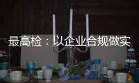 最高检：以企业合规做实对民营经济的保护
