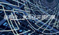 最高检：常态化开展扫黑除恶斗争 决不让黑恶势力死灰复燃