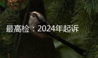 最高检：2024年起诉电信网络诈骗犯罪近8万人�，同比增加超50%
