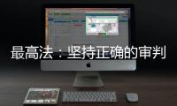 最高法：坚持正确的审判理念 坚决防止“谁闹谁有理”