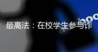 最高法：在校学生参与诈骗视情况依法从宽处罚