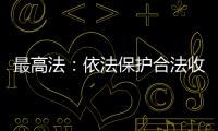 最高法�：依法保护合法收入，旗帜鲜明否定非法收入
