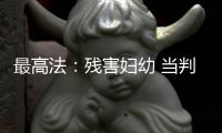 最高法
：残害妇幼 当判死刑的判死刑