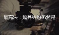 最高法：赡养纠纷仍然是涉及老年人权益保护案件的主流