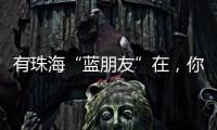 有珠海“蓝朋友”在，你就放心吧~
