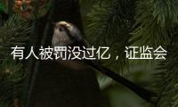 有人被罚没过亿	，证监会重拳出击从业人员炒股