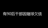 有90后干部因赌球欠债近2000万，中纪委发文