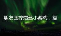 朋友圈拧螺丝小游戏�，靠“别笑”狂捞百万