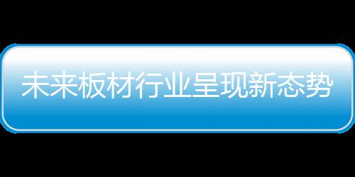态势板材行业整合正在加快