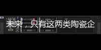 未来
，只有这两类陶瓷企业能活得长久