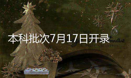 本科本科批次7月17日开录