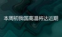本周初我国高温将达近期高峰
，东北华北需防雷雨