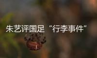 朱艺评国足“行李事件”

：伊朗也曾遭质疑，这只是单纯的宣泄