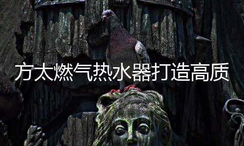 造高质量对于燃气热水器而言