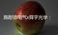 施耐德电气x舜宇光学
：光电世界的电力不迭!