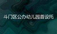 斗门区公办幼儿园首设托班！今年新增3所公办园
，12日起报名