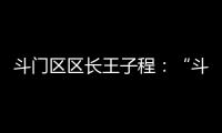 斗门区区长王子程：“斗”聚八方英才，“门”迎四海宾客	！