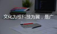 文化为根科技为翼，是广东制造出圈的关键密码
