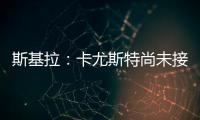 斯基拉
：卡尤斯特尚未接受加盟贝西克塔斯，他收到水晶宫报价