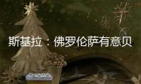 斯基拉：佛罗伦萨有意贝尔纳韦
，帕尔马要价2000万至2500万欧